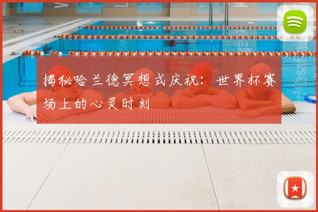 揭秘哈兰德冥想式庆祝：世界杯赛场上的心灵时刻