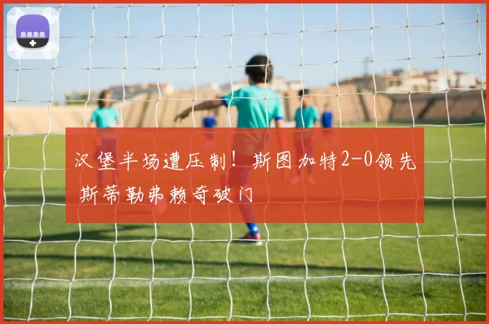 汉堡半场遭压制！斯图加特2-0领先 斯蒂勒弗赖奇破门