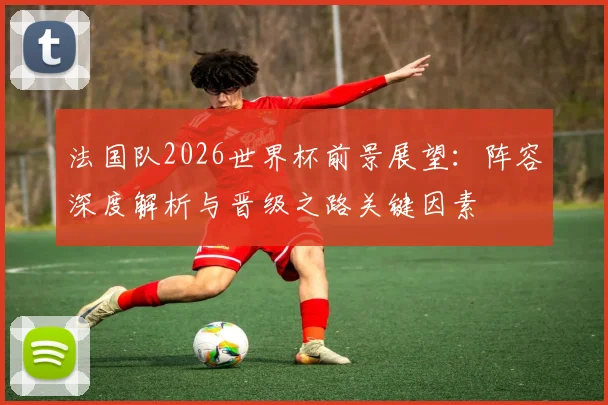 法国队2026世界杯前景展望:阵容深度解析与晋级之路关键因素