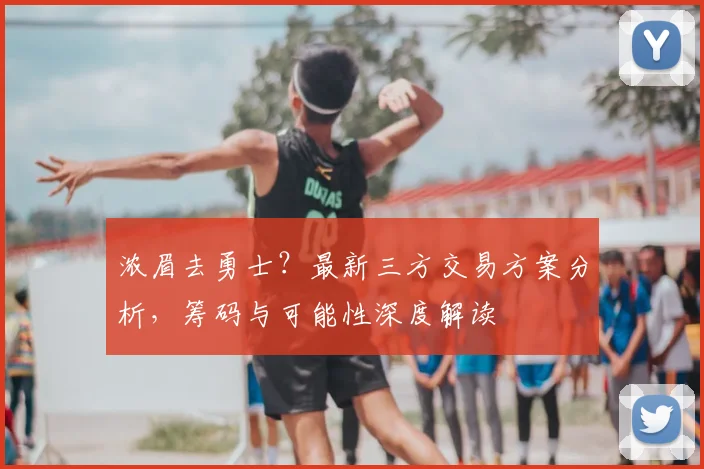 浓眉去勇士?最新三方交易方案分析,筹码与可能性深度解读