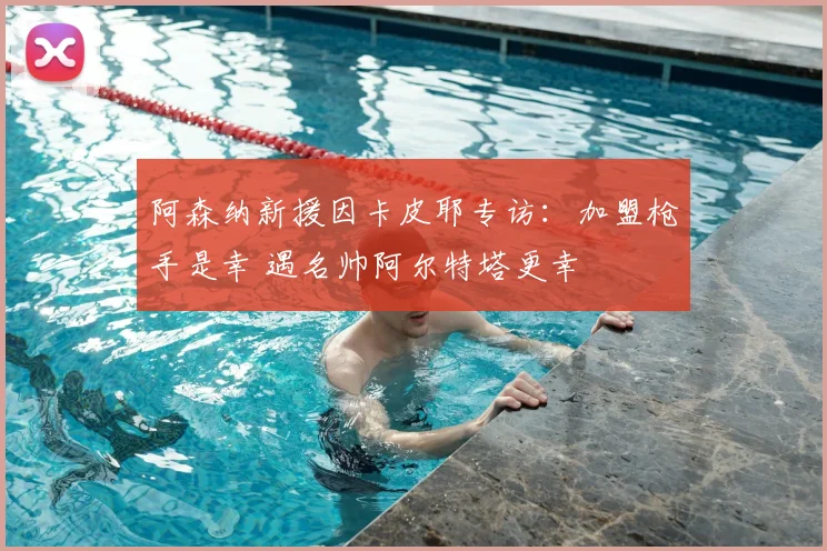 阿森纳新援因卡皮耶专访:加盟枪手是幸 遇名帅阿尔特塔更幸