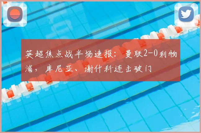 英超焦点战半场速报：曼联2-0利物浦，库尼亚、谢什科连击破门