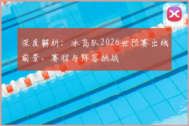 深度解析:冰岛队2026世预赛出线前景、赛程与阵容挑战