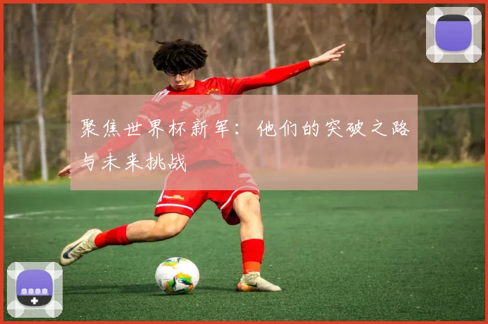聚焦世界杯新军:他们的突破之路与未来挑战