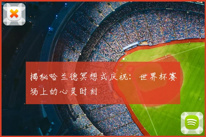 揭秘哈兰德冥想式庆祝:世界杯赛场上的心灵时刻