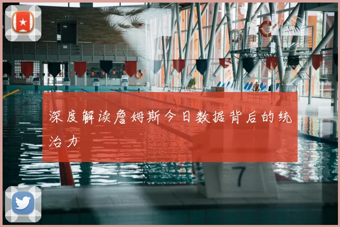 深度解读詹姆斯今日数据背后的统治力