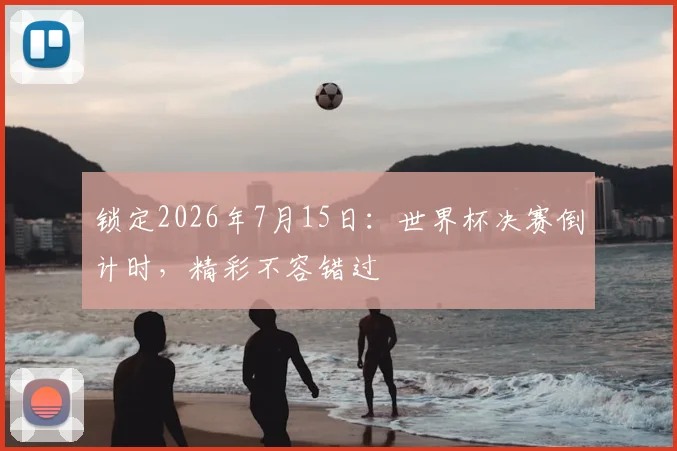 锁定2026年7月15日：世界杯决赛倒计时，精彩不容错过