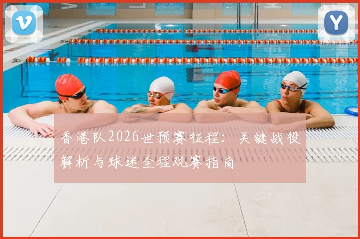香港队2026世预赛征程：关键战役解析与球迷全程观赛指南