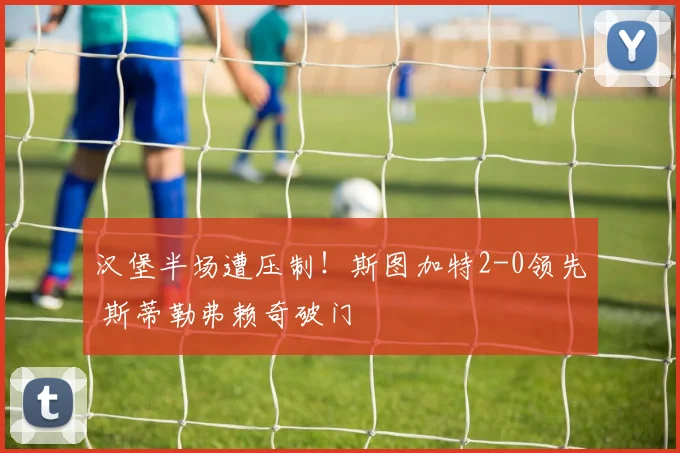 汉堡半场遭压制！斯图加特2-0领先 斯蒂勒弗赖奇破门