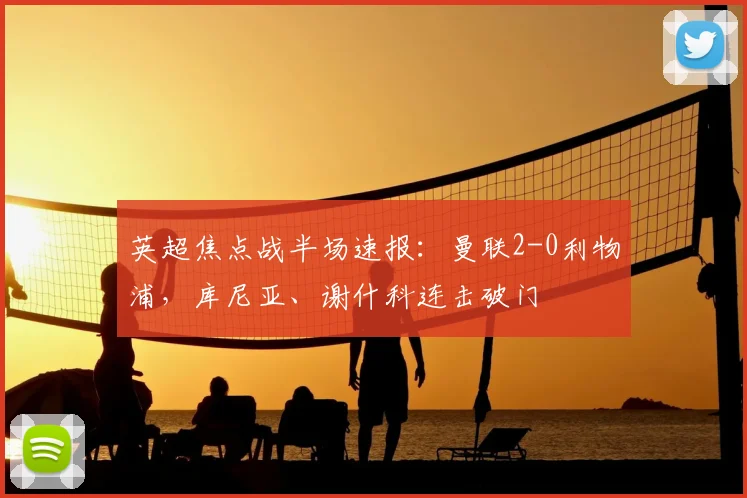 英超焦点战半场速报:曼联2-0利物浦,库尼亚、谢什科连击破门