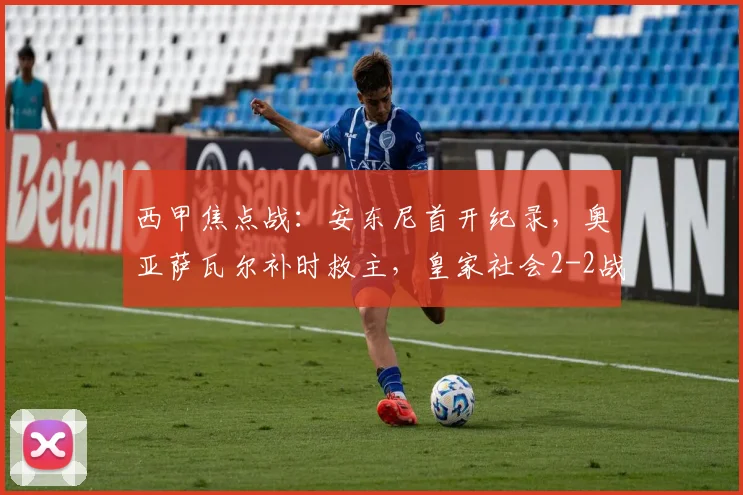 西甲焦点战:安东尼首开纪录,奥亚萨瓦尔补时救主,皇家社会2-2战平贝蒂斯